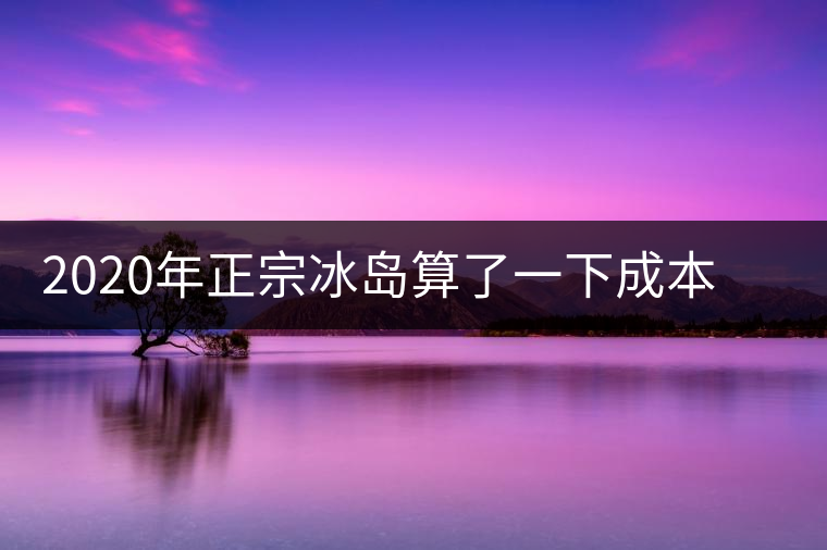 2020年正宗冰島算了一下成本,一般人真消費(fèi)不起 2020年正宗冰島算了一下成本,一般人真消費(fèi)不起