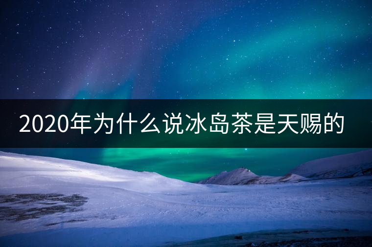 2020年為什么說冰島茶是天賜的好茶？