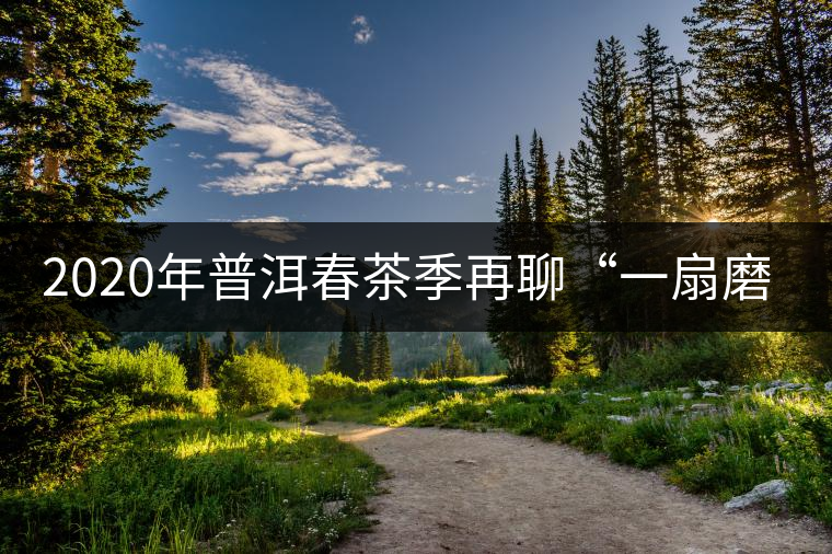 2020年普洱春茶季再聊“一扇磨” 2020年普洱春茶季再聊“一扇磨”