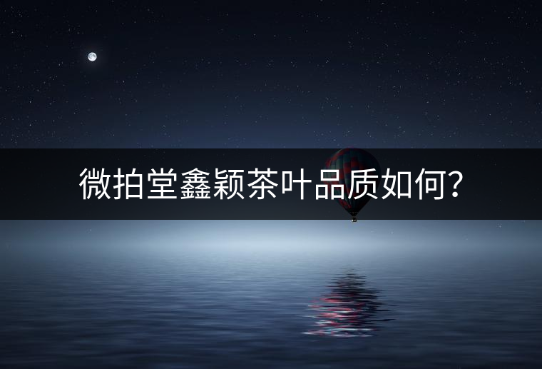 微拍堂鑫穎茶葉品質如何? 微拍堂鑫穎茶葉品質如何?