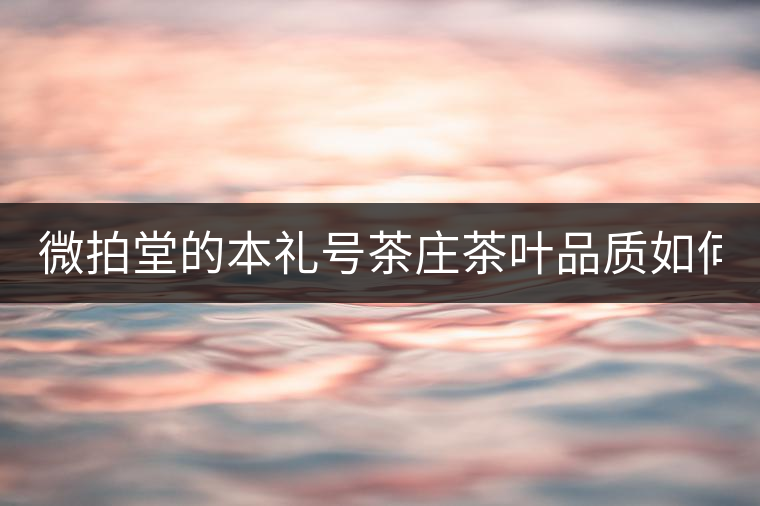 微拍堂的本禮號(hào)茶莊茶葉品質(zhì)如何？