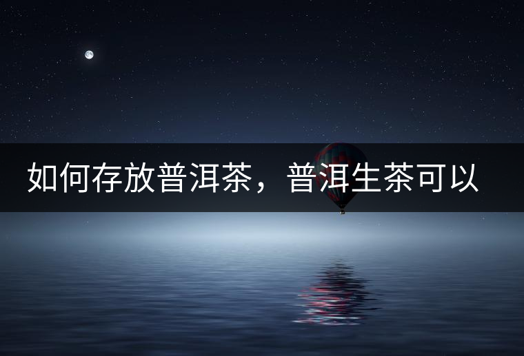 如何存放普洱茶,普洱生茶可以和普洱熟茶一起放嗎?不可以! 如何存放普洱茶,普洱生茶可以和普洱熟茶一起放嗎?不可以!