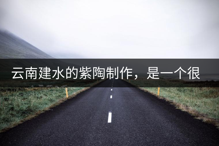 云南建水的紫陶制作,是一個很有趣的手藝活 云南建水的紫陶制作,是一個很有趣的手藝活
