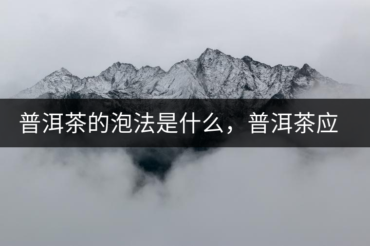 普洱茶的泡法是什么,普洱茶應(yīng)該怎么泡? 普洱茶的泡法是什么,普洱茶應(yīng)該怎么泡?