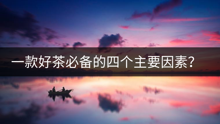 一款好茶必備的四個主要因素?你知道嗎? 一款好茶必備的四個主要因素?你知道嗎?