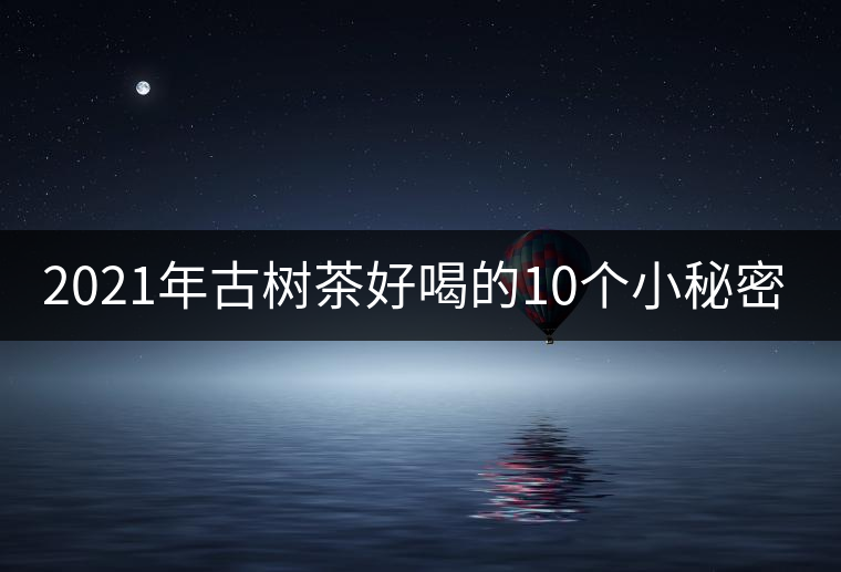 2021年古樹茶好喝的10個小秘密! 2021年古樹茶好喝的10個小秘密!
