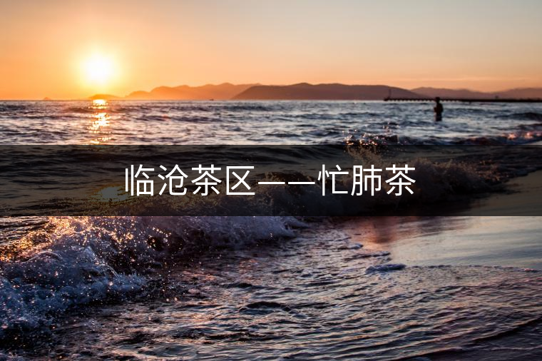 臨滄茶區——忙肺茶 臨滄茶區——忙肺茶