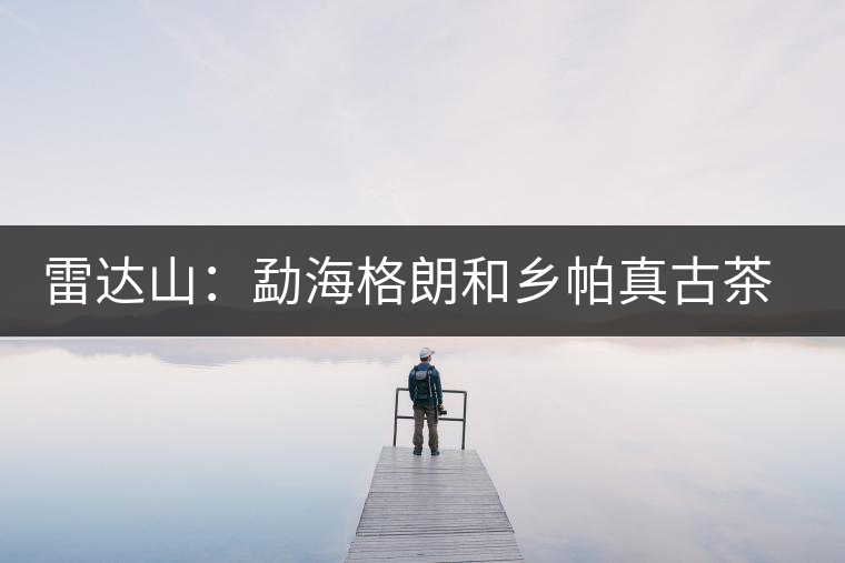 雷達山：勐海格朗和鄉帕真古茶園