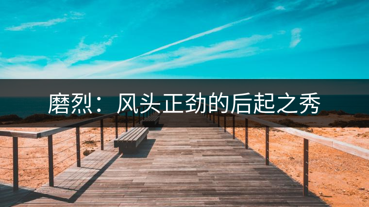 磨烈：風頭正勁的后起之秀