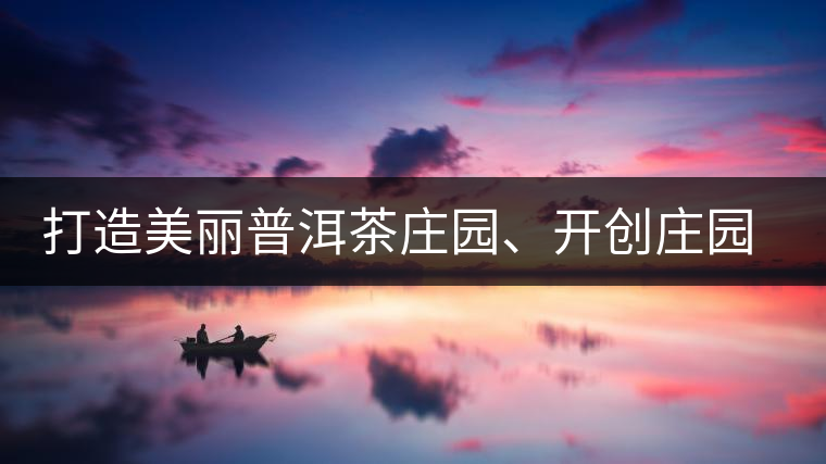 打造美麗普洱茶莊園、開創莊園茶品牌為景邁山注入新活力