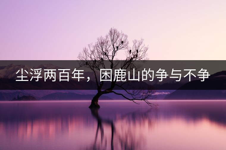 塵浮兩百年，困鹿山的爭(zhēng)與不爭(zhēng)