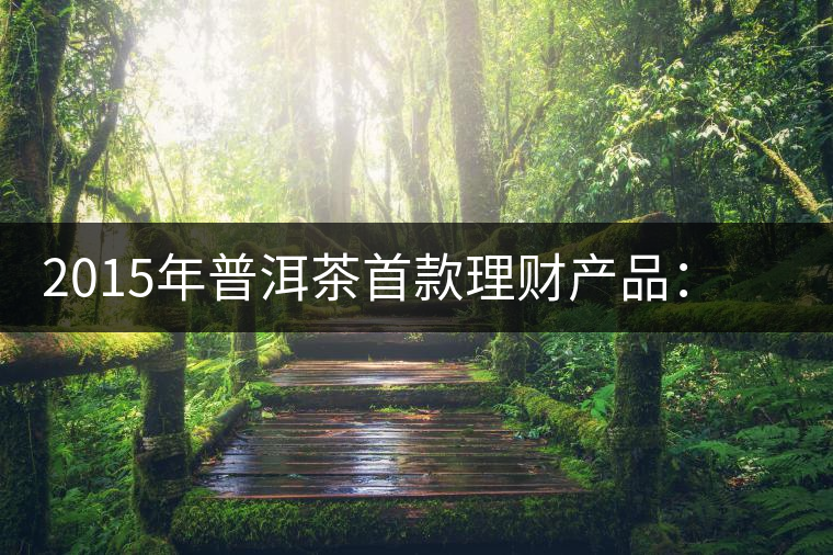 2015年普洱茶首款理財產品:一頭可能紅利滾滾的肥羊 2015年普洱茶首款理財產品:一頭可能紅利滾滾的肥羊