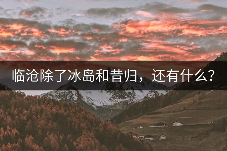 臨滄除了冰島和昔歸，還有什么？