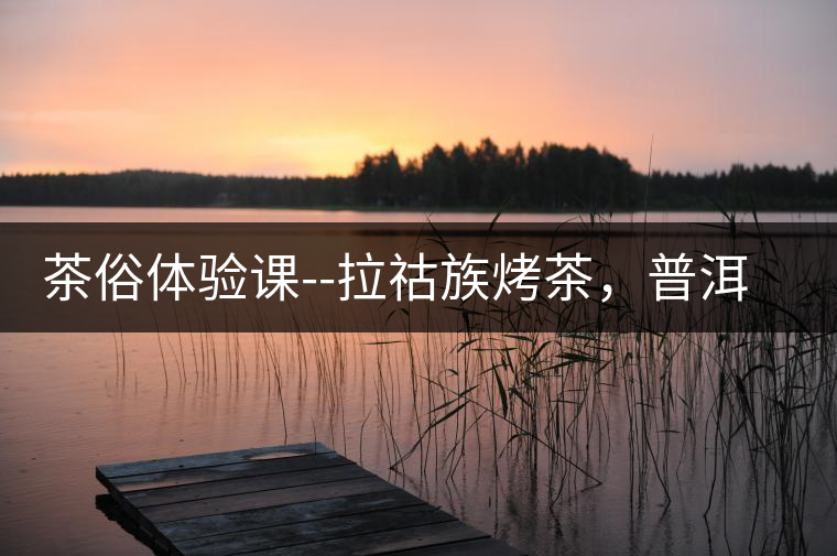 茶俗體驗課--拉祜族烤茶，普洱茶壓餅