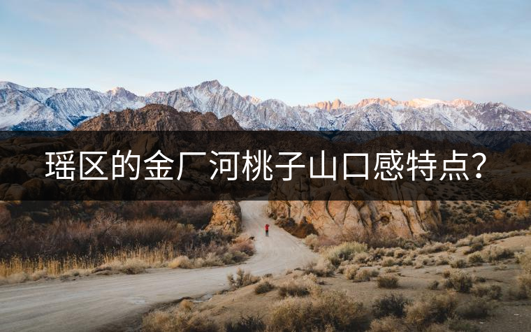 瑤區(qū)的金廠河桃子山口感特點? 瑤區(qū)的金廠河桃子山口感特點?