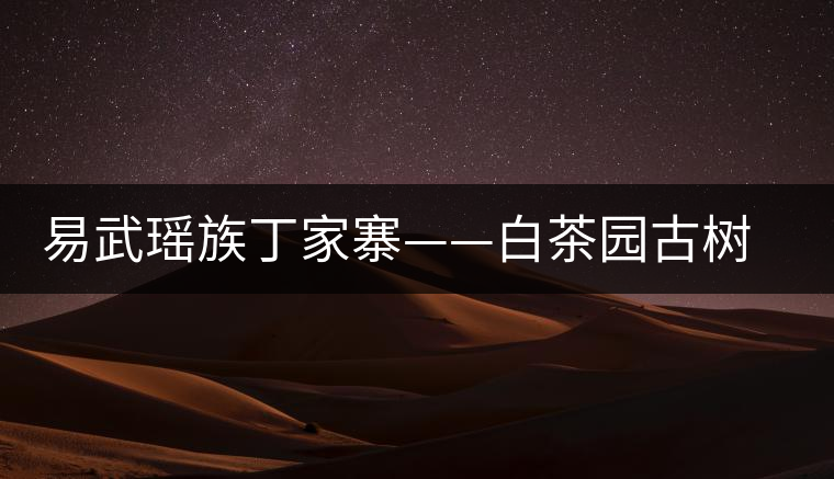 易武瑤族丁家寨——白茶園古樹茶特點介紹 易武瑤族丁家寨——白茶園古樹茶特點介紹