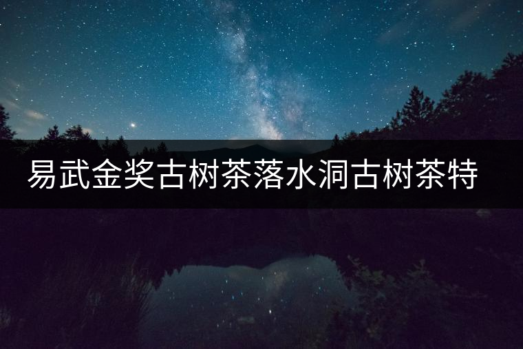 易武金獎古樹茶落水洞古樹茶特點介紹 易武金獎古樹茶落水洞古樹茶特點介紹