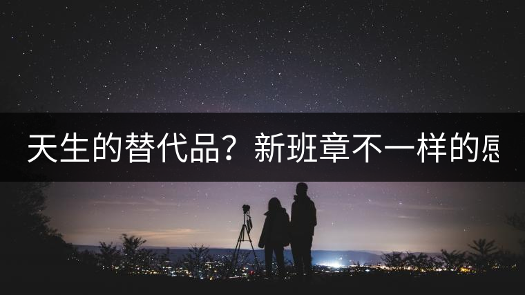 天生的替代品?新班章不一樣的感受風格! 天生的替代品?新班章不一樣的感受風格!