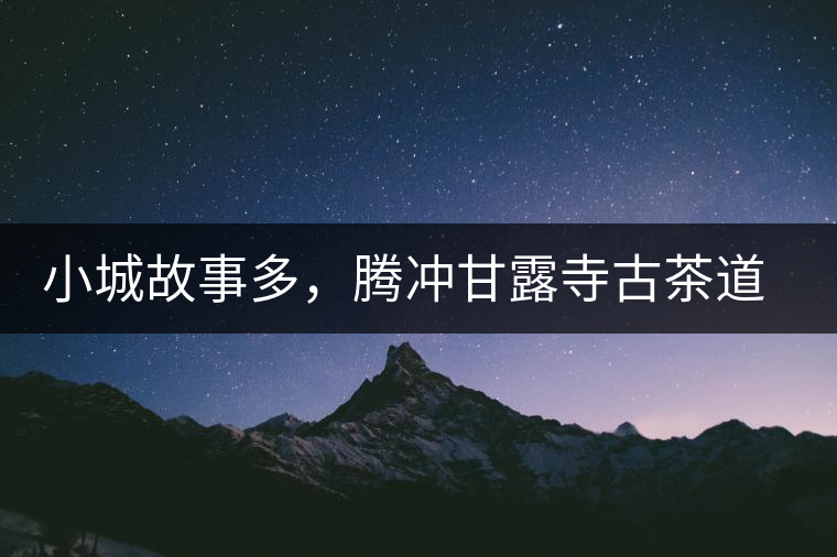 小城故事多,騰沖甘露寺古茶道之行 小城故事多,騰沖甘露寺古茶道之行