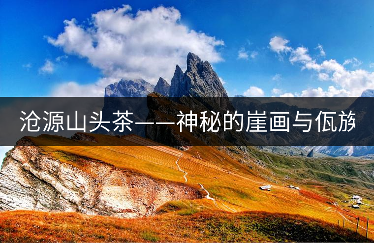 滄源山頭茶——神秘的崖畫與佤族的“古味茶” 滄源山頭茶——神秘的崖畫與佤族的“古味茶”