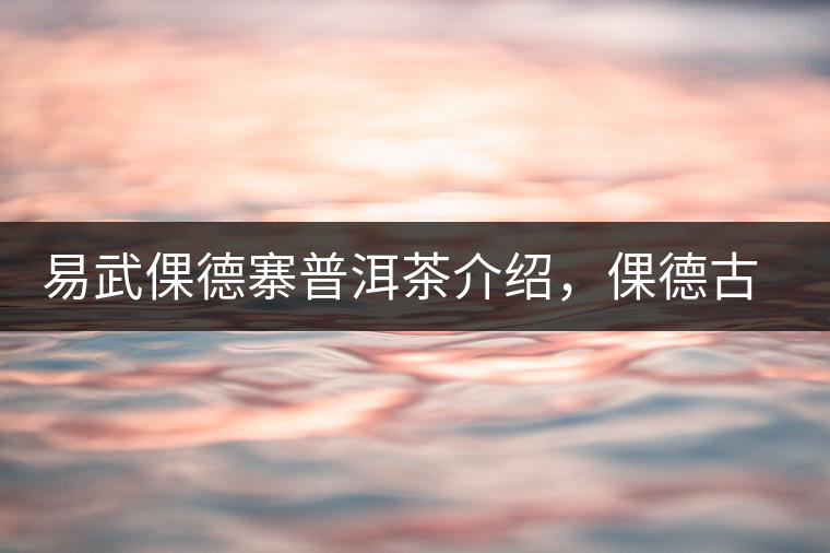 易武倮德寨普洱茶介紹,倮德古樹(shù)茶口感特點(diǎn) 易武倮德寨普洱茶介紹,倮德古樹(shù)茶口感特點(diǎn)