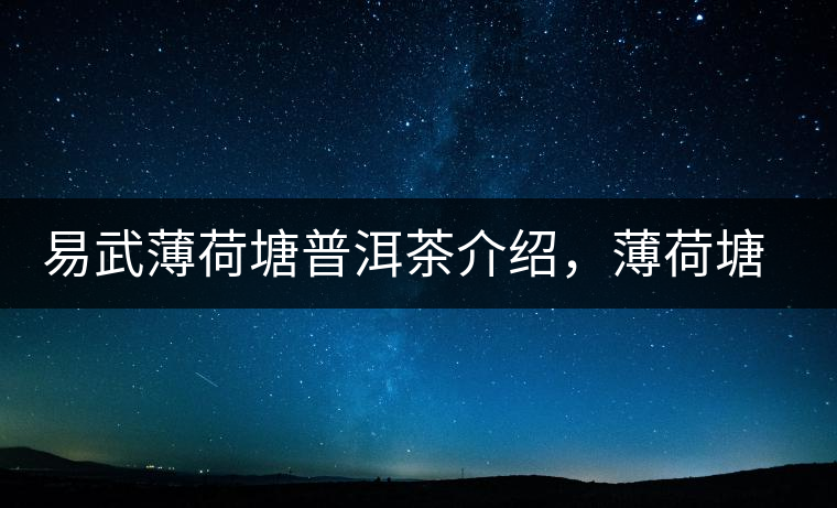 易武薄荷塘普洱茶介紹,薄荷塘古樹茶口感特點 易武薄荷塘普洱茶介紹,薄荷塘古樹茶口感特點