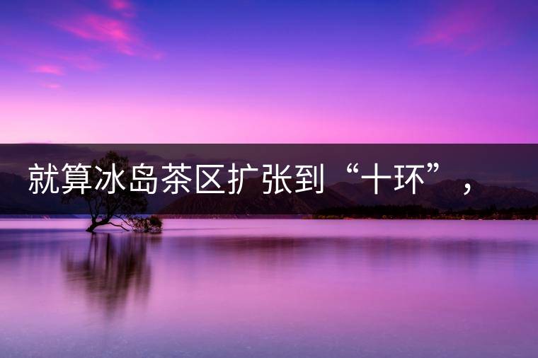 就算冰島茶區擴張到“十環”,我們也要在二環內建個別墅 就算冰島茶區擴張到“十環”,我們也要在二環內建個別墅