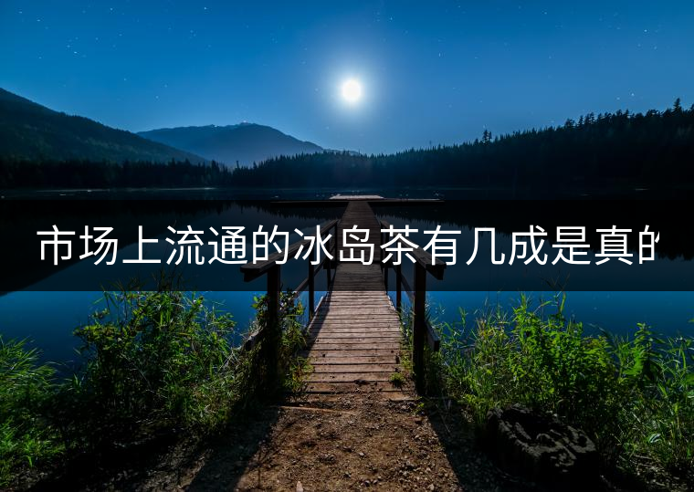 市場(chǎng)上流通的冰島茶有幾成是真的? 市場(chǎng)上流通的冰島茶有幾成是真的?