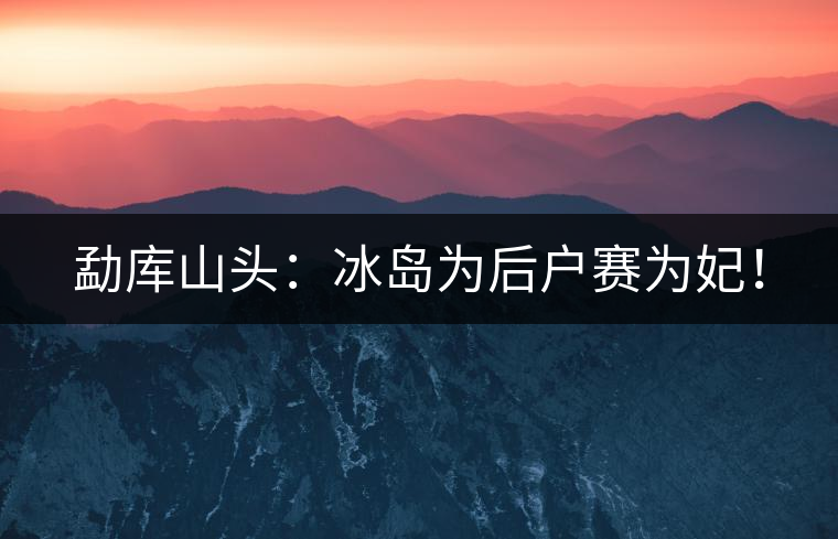 勐庫(kù)山頭：冰島為后戶賽為妃！