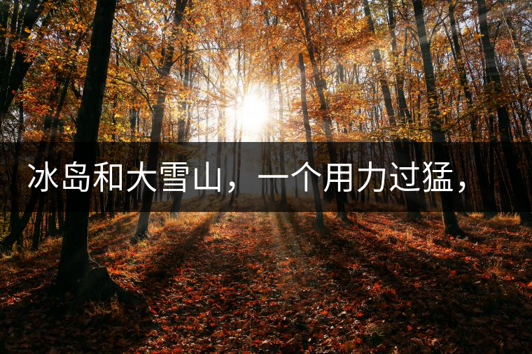 冰島和大雪山,一個(gè)用力過(guò)猛,一個(gè)用力不足,唯有它,堪當(dāng)大器! 冰島和大雪山,一個(gè)用力過(guò)猛,一個(gè)用力不足,唯有它,堪當(dāng)大器!