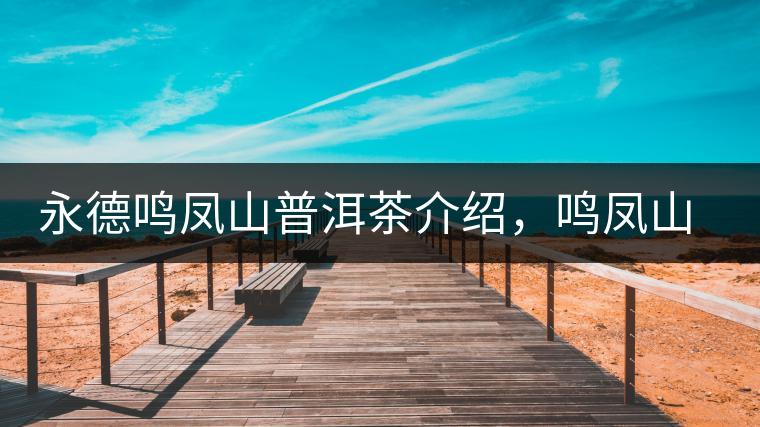 永德鳴鳳山普洱茶介紹,鳴鳳山古樹(shù)茶口感特點(diǎn) 永德鳴鳳山普洱茶介紹,鳴鳳山古樹(shù)茶口感特點(diǎn)
