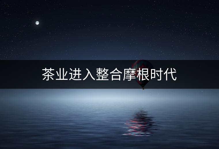 茶業(yè)進(jìn)入整合摩根時(shí)代 茶業(yè)進(jìn)入整合摩根時(shí)代