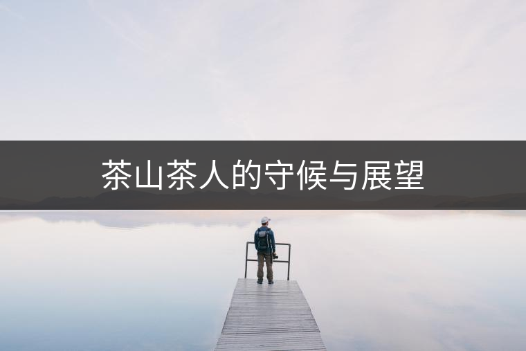 茶山茶人的守候與展望 茶山茶人的守候與展望