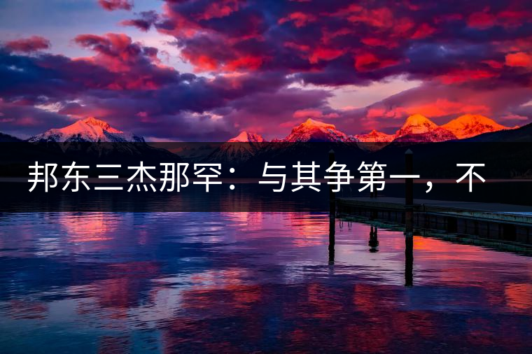 邦東三杰那罕:與其爭第一,不如做唯一 邦東三杰那罕:與其爭第一,不如做唯一