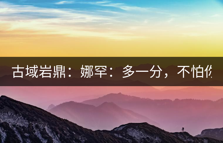 古域巖鼎：娜罕：多一分，不怕你驕傲！