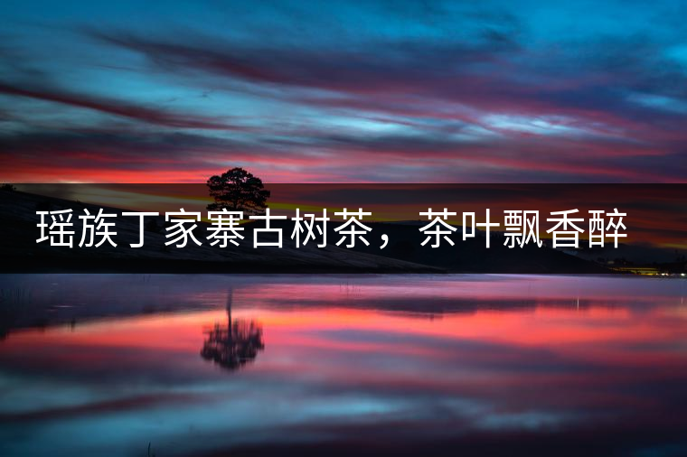 瑤族丁家寨古樹茶,茶葉飄香醉萬家 瑤族丁家寨古樹茶,茶葉飄香醉萬家