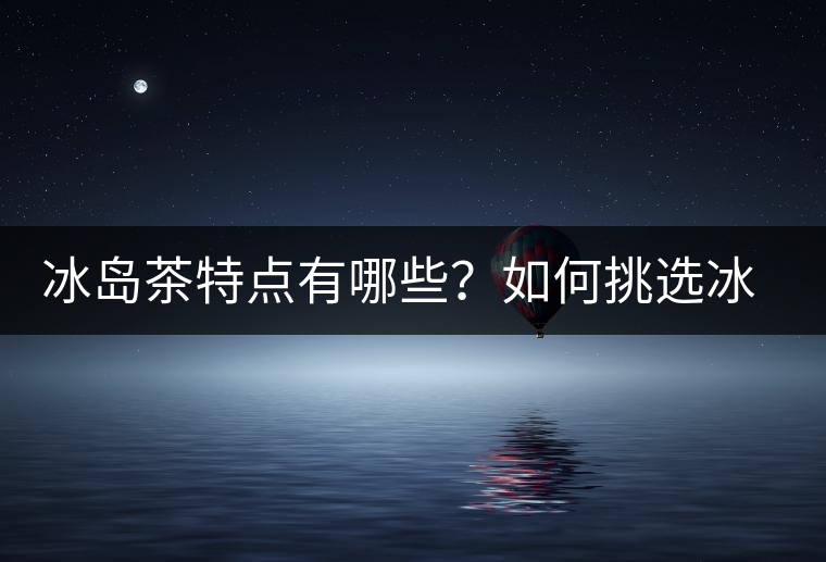 冰島茶特點有哪些?如何挑選冰島茶? 冰島茶特點有哪些?如何挑選冰島茶?