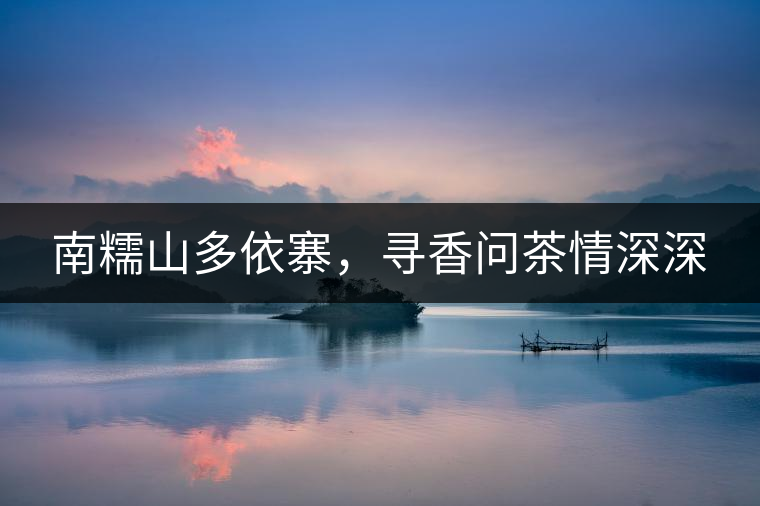 南糯山多依寨,尋香問茶情深深 南糯山多依寨,尋香問茶情深深