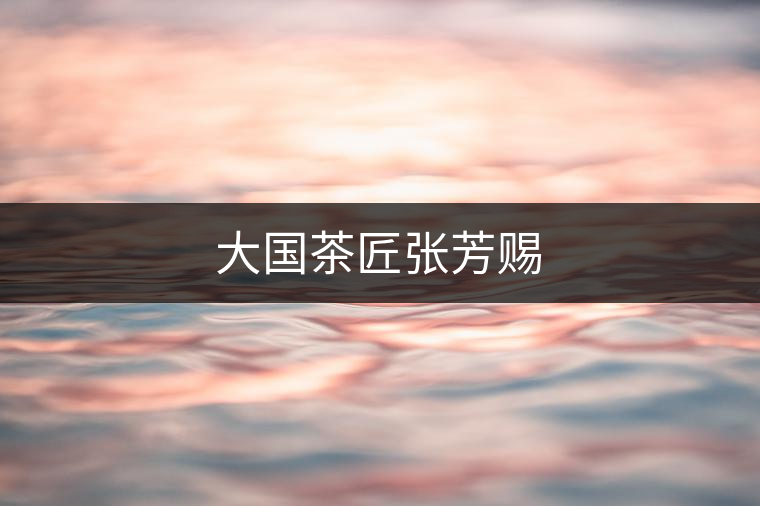 大國茶匠張芳賜 大國茶匠張芳賜