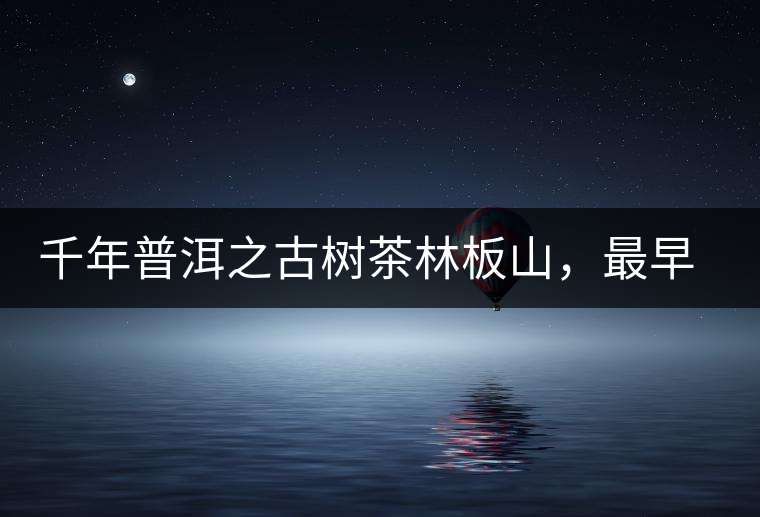 千年普洱之古樹茶林板山,最早的貢茶產(chǎn)地和皇家茶園 千年普洱之古樹茶林板山,最早的貢茶產(chǎn)地和皇家茶園