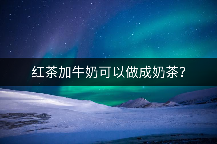 紅茶加牛奶可以做成奶茶? 紅茶加牛奶可以做成奶茶?