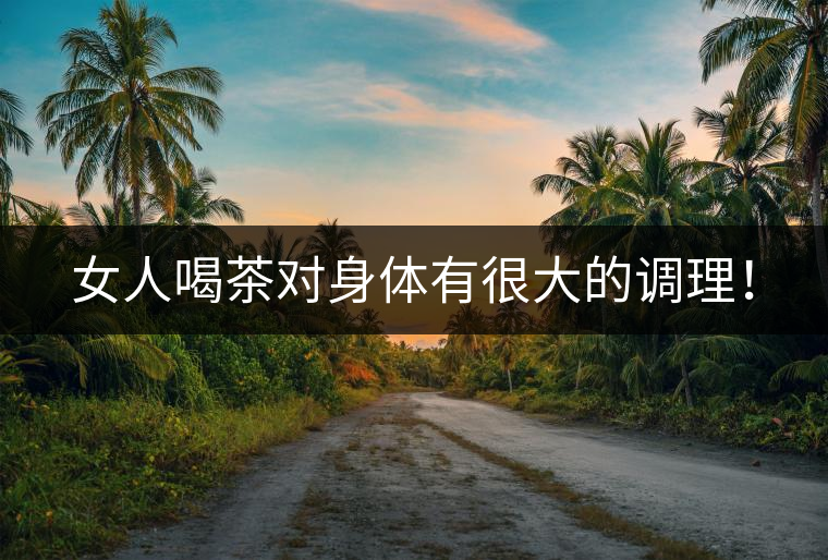 女人喝茶對身體有很大的調理! 女人喝茶對身體有很大的調理!