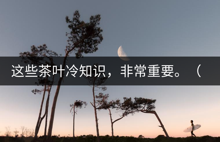 這些茶葉冷知識,非常重要。(老茶人的經(jīng)驗之談) 這些茶葉冷知識,非常重要。(老茶人的經(jīng)驗之談)