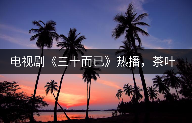 電視劇《三十而已》熱播，茶葉卻莫名其妙地火了