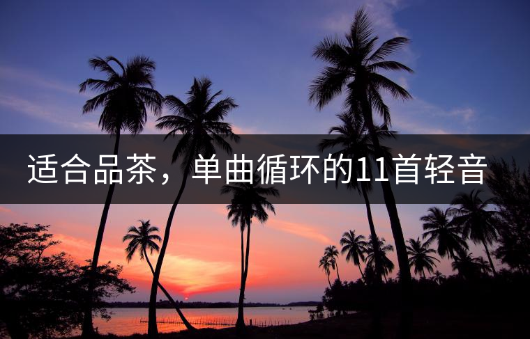 適合品茶，單曲循環的11首輕音樂，建議收藏