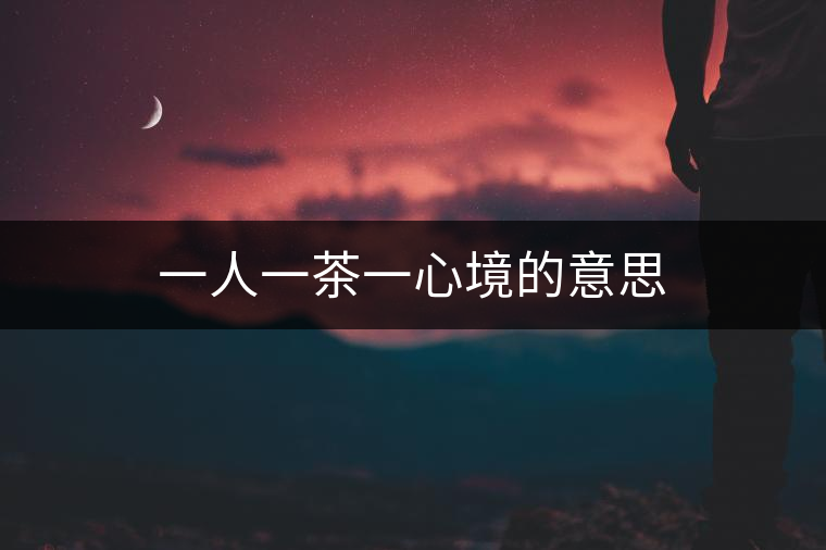 一人一茶一心境的意思 一人一茶一心境的意思