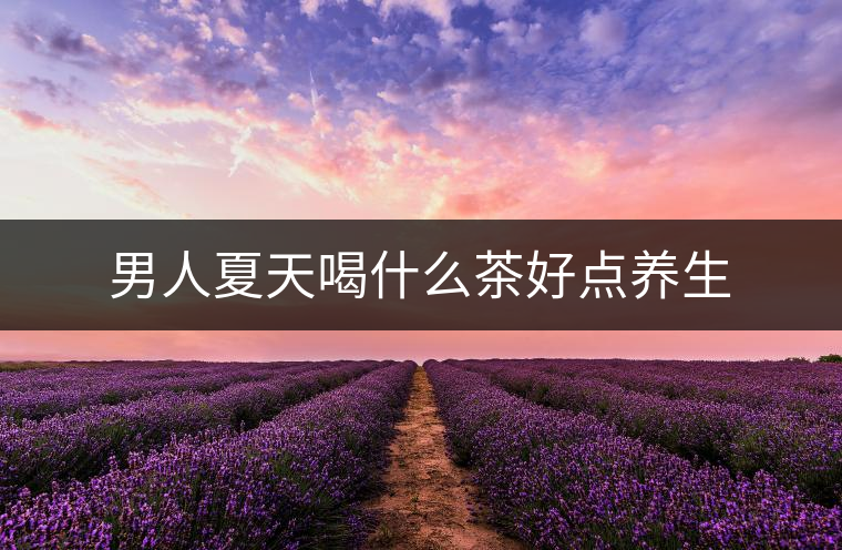 男人夏天喝什么茶好點(diǎn)養(yǎng)生 男人夏天喝什么茶好點(diǎn)養(yǎng)生