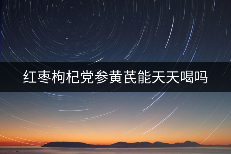 紅棗枸杞黨參黃芪能天天喝嗎 紅棗枸杞黨參黃芪能天天喝嗎