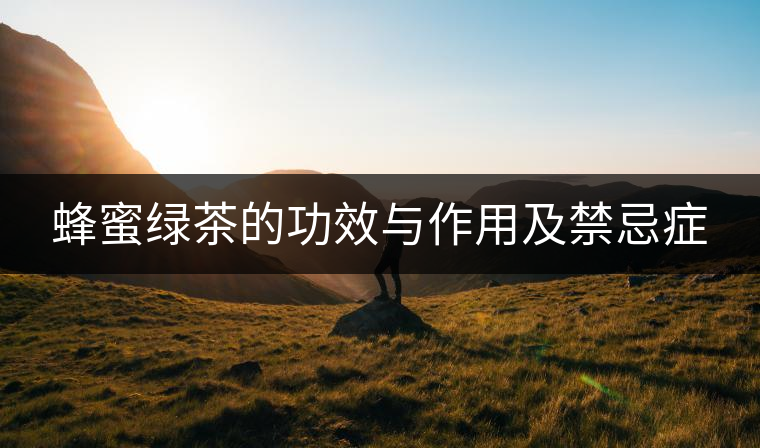 蜂蜜綠茶的功效與作用及禁忌癥 蜂蜜綠茶的功效與作用及禁忌癥
