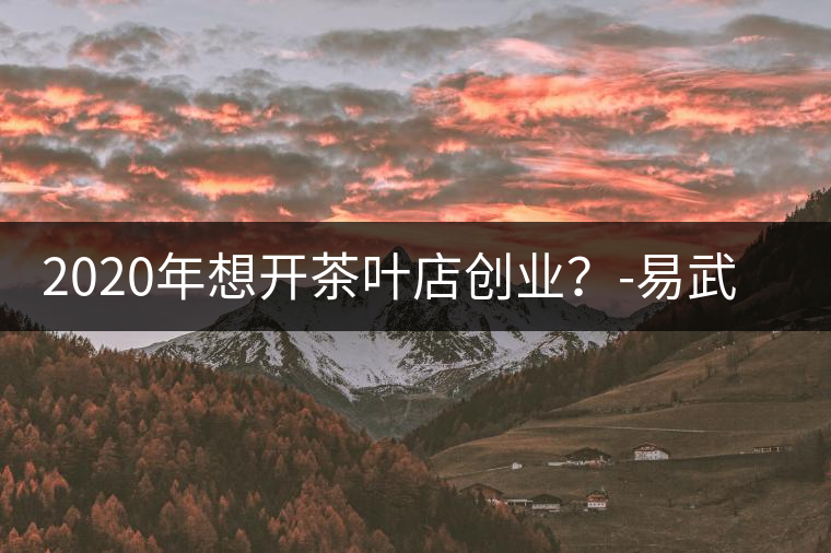 2020年想開茶葉店創(chuàng)業(yè)?-易武中聘號(hào) 2020年想開茶葉店創(chuàng)業(yè)?-易武中聘號(hào)